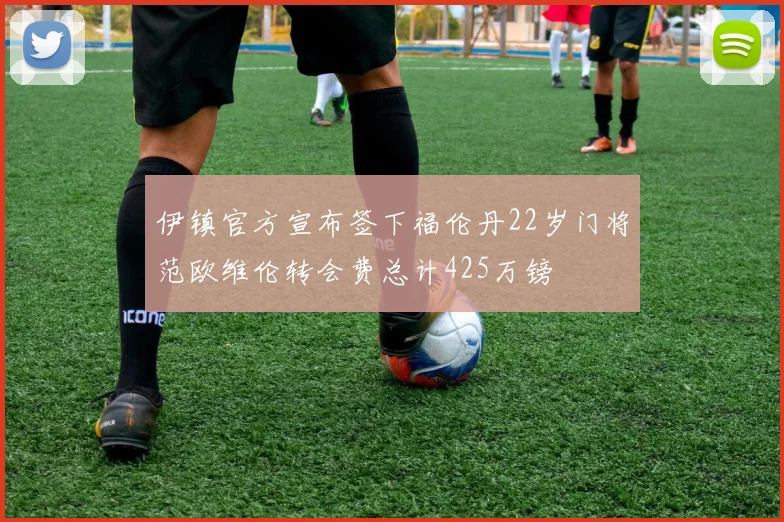 伊镇官方宣布签下福伦丹22岁门将范欧维伦转会费总计425万镑