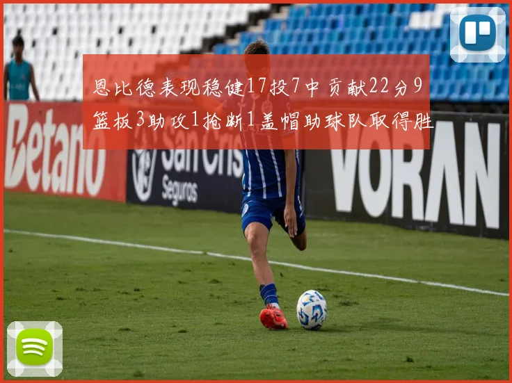 恩比德表现稳健17投7中贡献22分9篮板3助攻1抢断1盖帽助球队取得胜利