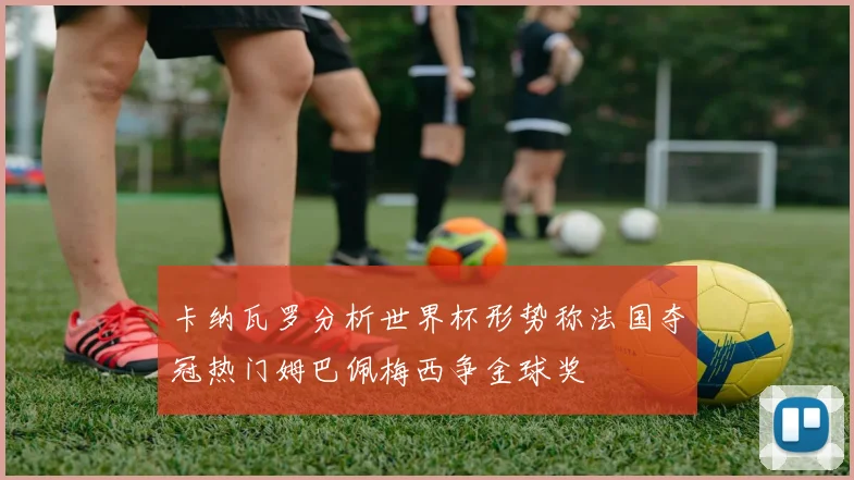 卡纳瓦罗分析世界杯形势称法国夺冠热门姆巴佩梅西争金球奖