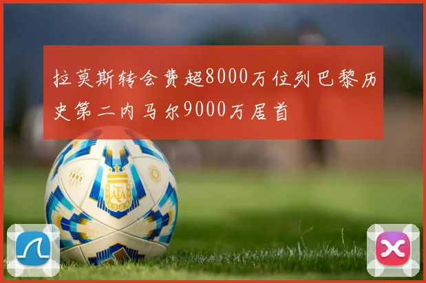 拉莫斯转会费超8000万位列巴黎历史第二内马尔9000万居首