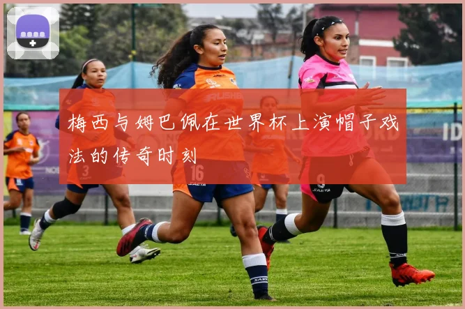 梅西与姆巴佩在世界杯上演帽子戏法的传奇时刻