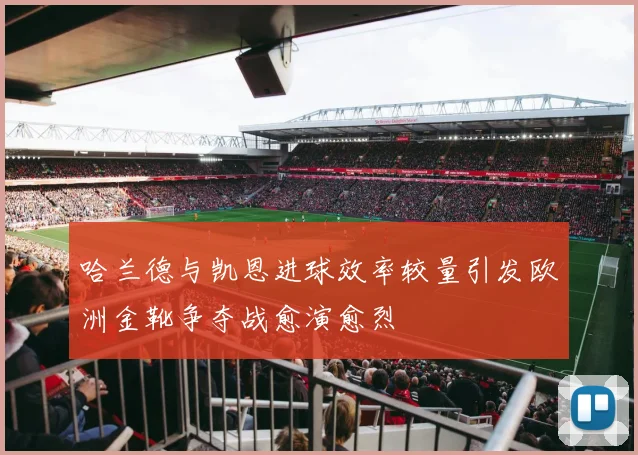 哈兰德与凯恩进球效率较量引发欧洲金靴争夺战愈演愈烈