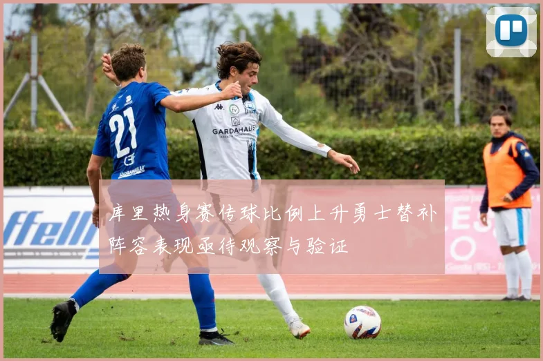 库里热身赛传球比例上升勇士替补阵容表现亟待观察与验证