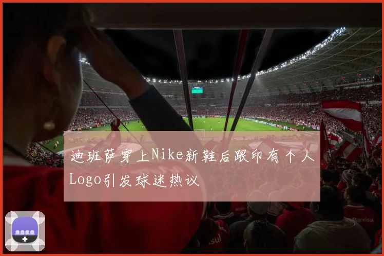 迪班萨穿上Nike新鞋后跟印有个人Logo引发球迷热议