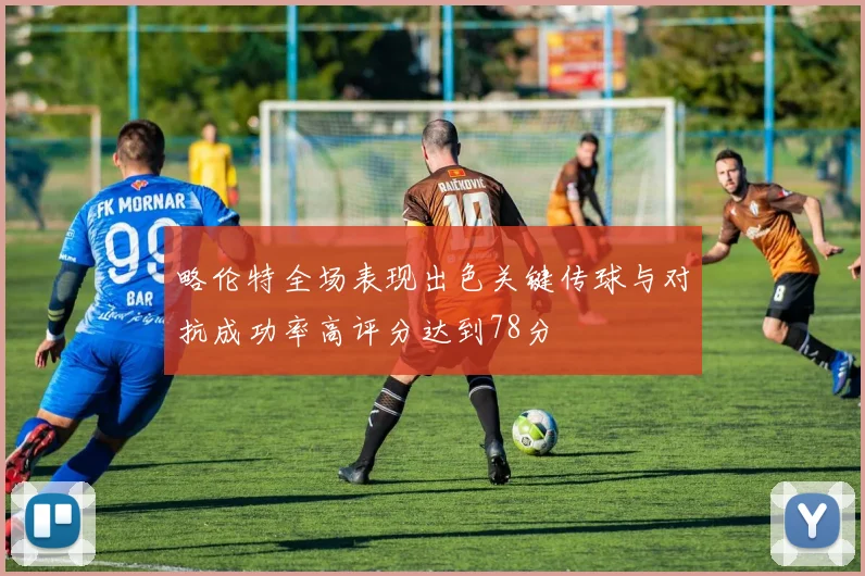 略伦特全场表现出色关键传球与对抗成功率高评分达到78分