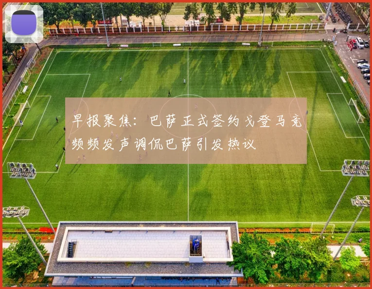 早报聚焦：巴萨正式签约戈登马竞频频发声调侃巴萨引发热议