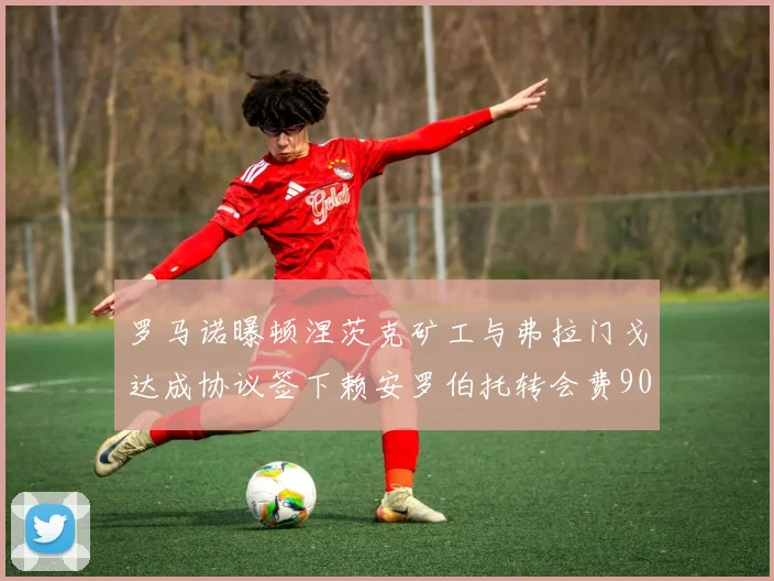 罗马诺曝顿涅茨克矿工与弗拉门戈达成协议签下赖安罗伯托转会费900万欧元