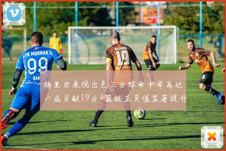 梅里尔表现出色三分球命中率高达六成贡献19分4篮板正负值显著提升