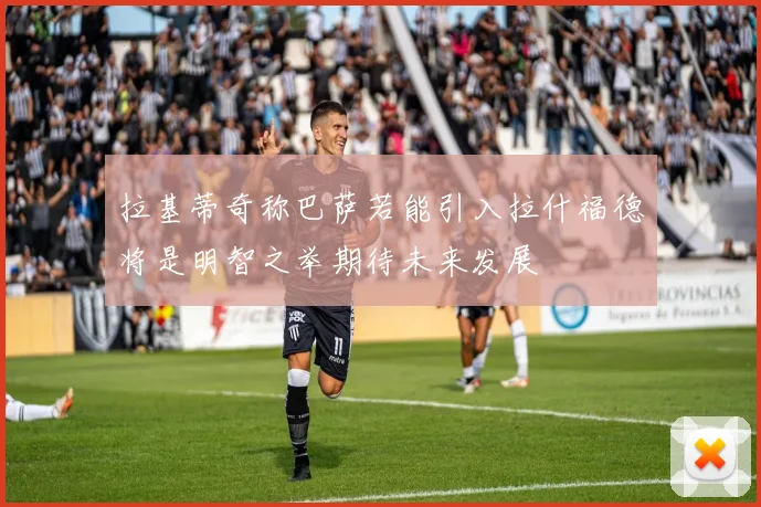 拉基蒂奇称巴萨若能引入拉什福德将是明智之举期待未来发展