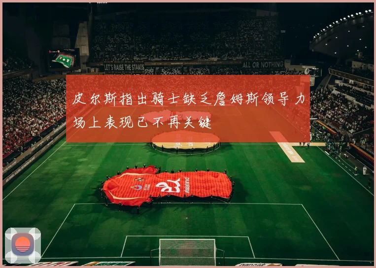 皮尔斯指出骑士缺乏詹姆斯领导力场上表现已不再关键