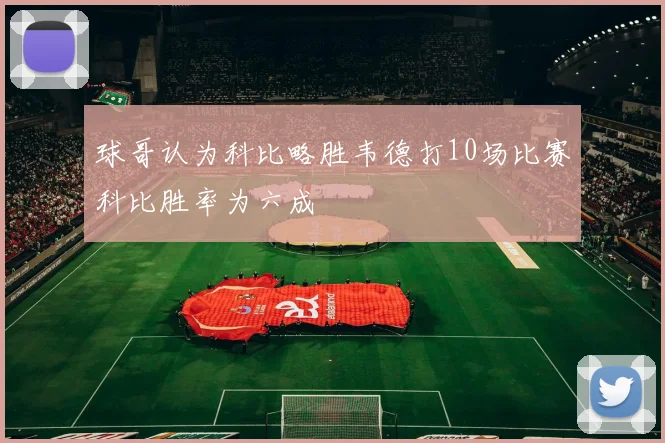 球哥认为科比略胜韦德打10场比赛科比胜率为六成