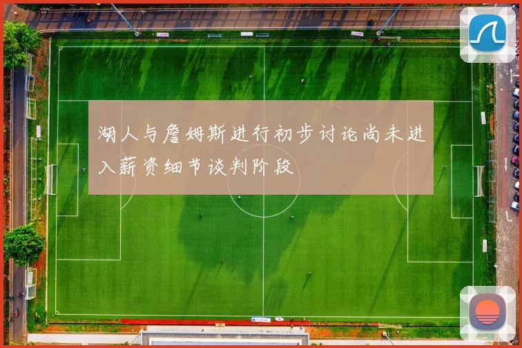 湖人与詹姆斯进行初步讨论尚未进入薪资细节谈判阶段