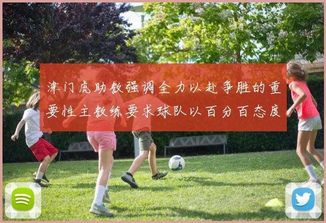 津门虎助教强调全力以赴争胜的重要性主教练要求球队以百分百态度迎战