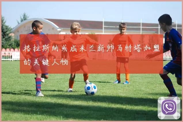 格拉斯纳或成米兰新帅马特塔加盟的关键人物