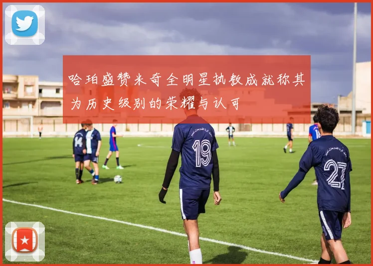 哈珀盛赞米奇全明星执教成就称其为历史级别的荣耀与认可