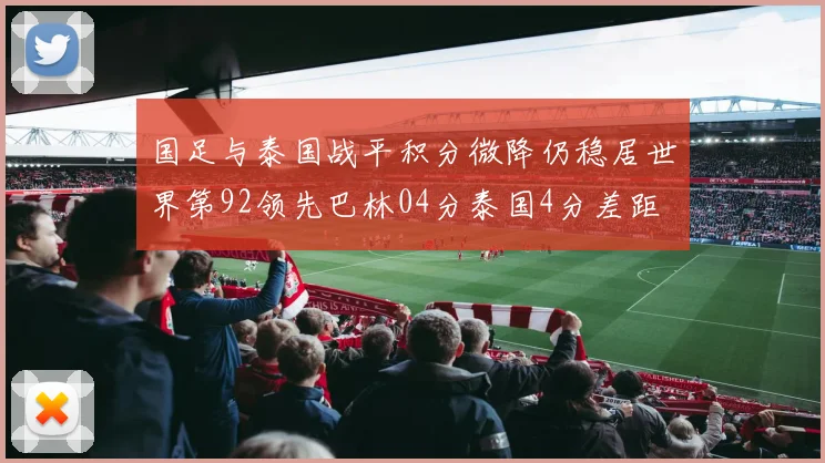 国足与泰国战平积分微降仍稳居世界第92领先巴林04分泰国4分差距