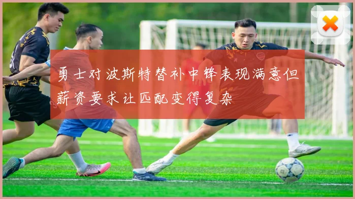 勇士对波斯特替补中锋表现满意但薪资要求让匹配变得复杂