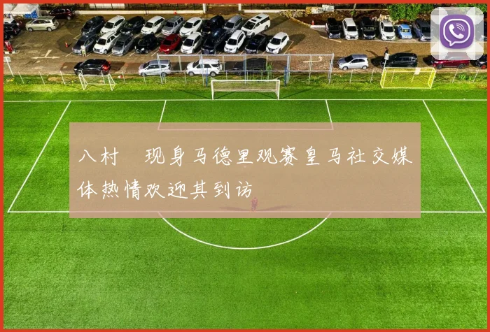 八村塁现身马德里观赛皇马社交媒体热情欢迎其到访