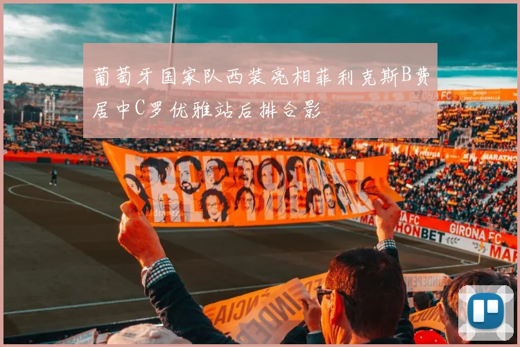 葡萄牙国家队西装亮相菲利克斯B费居中C罗优雅站后排合影