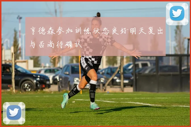 亨德森参加训练状态良好明天复出与否尚待确认