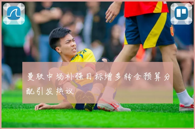曼联中场补强目标增多转会预算分配引发热议
