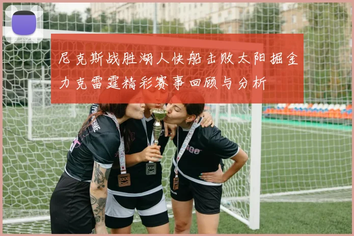 尼克斯战胜湖人快船击败太阳掘金力克雷霆精彩赛事回顾与分析
