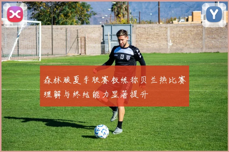 森林狼夏季联赛教练称贝兰热比赛理解与终结能力显著提升