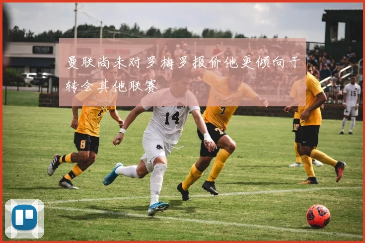 曼联尚未对罗梅罗报价他更倾向于转会其他联赛