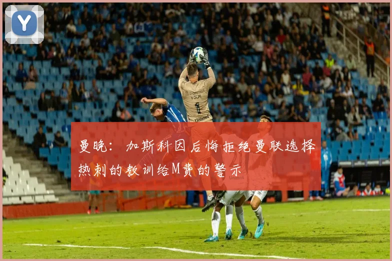 曼晚:加斯科因后悔拒绝曼联选择热刺的教训给M费的警示