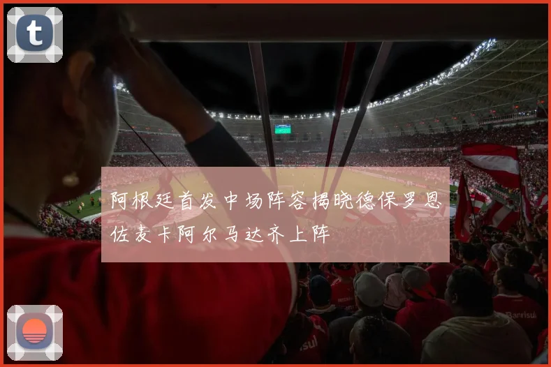 阿根廷首发中场阵容揭晓德保罗恩佐麦卡阿尔马达齐上阵