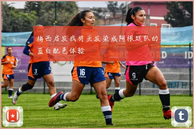 梅西启发我将头发染成阿根廷队的蓝白配色体验