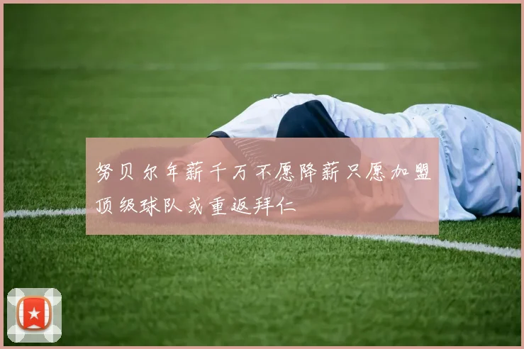 努贝尔年薪千万不愿降薪只愿加盟顶级球队或重返拜仁