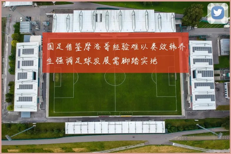 国足借鉴摩洛哥经验难以奏效韩乔生强调足球发展需脚踏实地