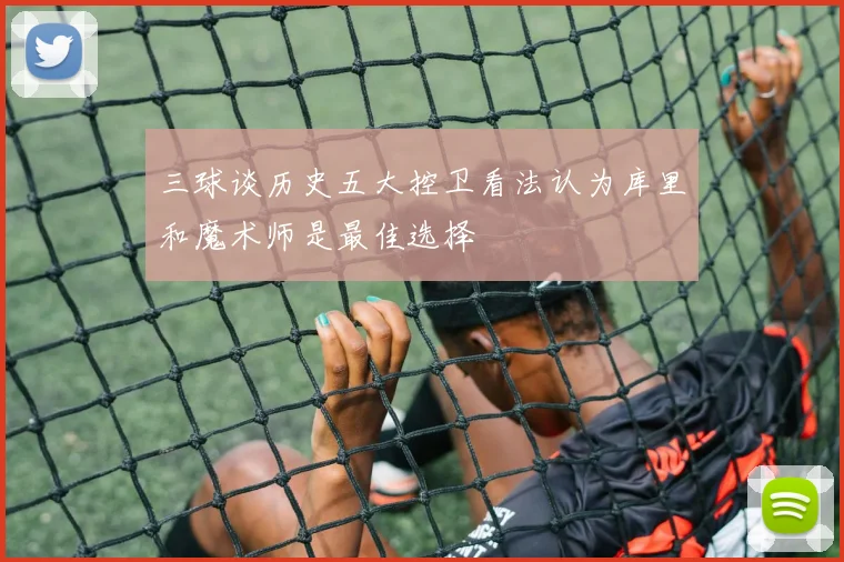 三球谈历史五大控卫看法认为库里和魔术师是最佳选择