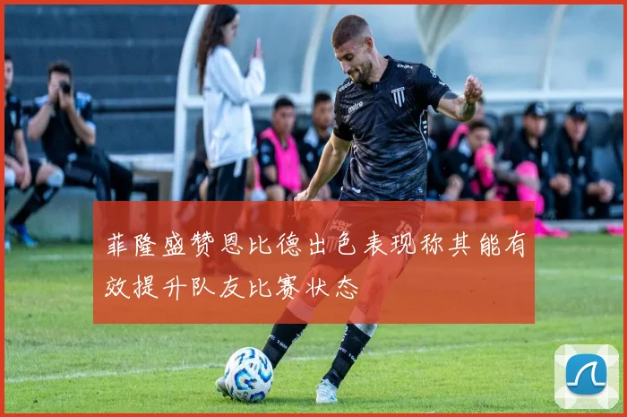 菲隆盛赞恩比德出色表现称其能有效提升队友比赛状态