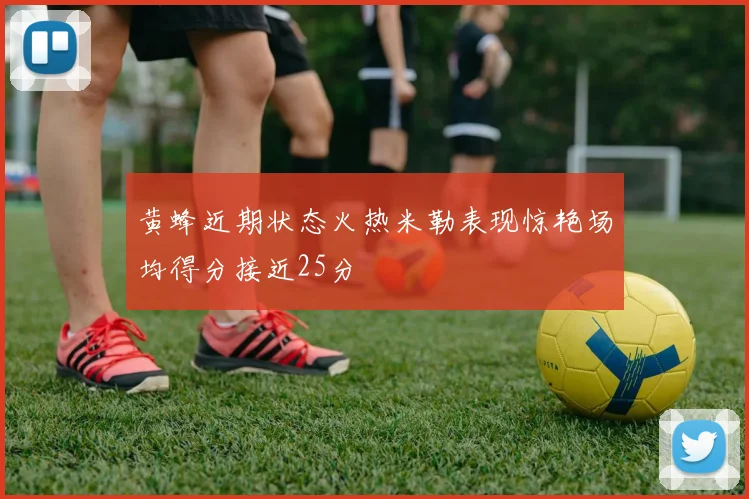 黄蜂近期状态火热米勒表现惊艳场均得分接近25分