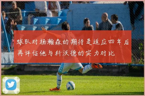 球队对杨瀚森的期待是适应四年后再评估他与科沃德的实力对比