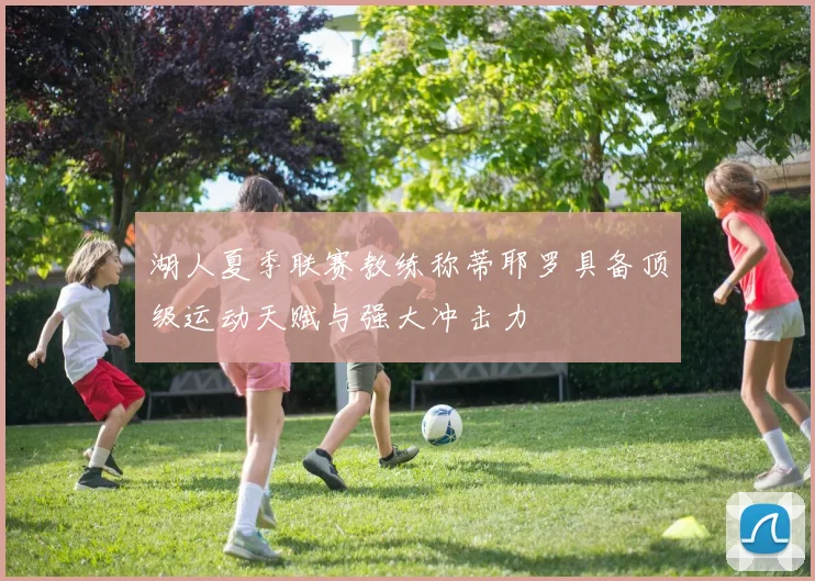 湖人夏季联赛教练称蒂耶罗具备顶级运动天赋与强大冲击力