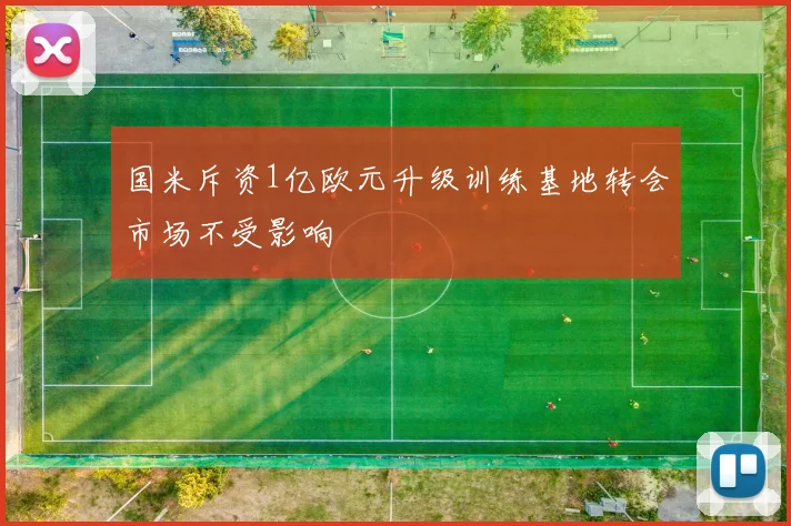 国米斥资1亿欧元升级训练基地转会市场不受影响