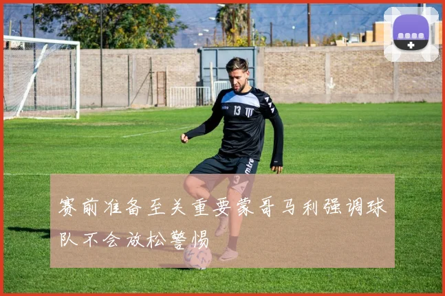 赛前准备至关重要蒙哥马利强调球队不会放松警惕